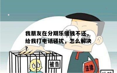 我朋友在分期乐借钱不还，给我打电话骚扰，怎么解决？