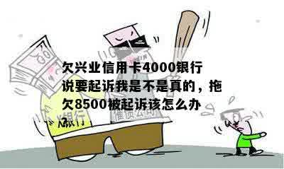 欠兴业信用卡4000银行说要起诉我是不是真的，拖欠8500被起诉该怎么办？