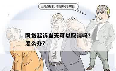 网贷起诉当天可以取消吗？怎么办？