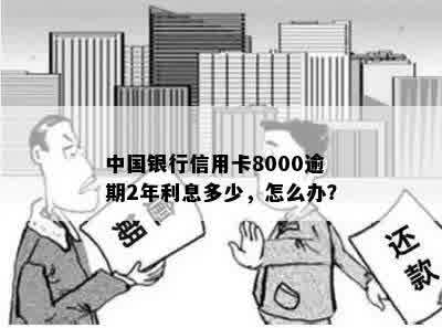 中国银行信用卡8000逾期2年利息多少，怎么办？