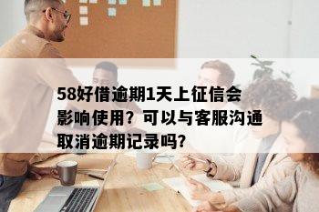 58好借逾期1天上征信会影响使用？可以与客服沟通取消逾期记录吗？