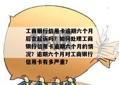 工商银行信用卡逾期六个月后会起诉吗？如何处理工商银行信用卡逾期六个月的情况？逾期六个月对工商银行信用卡有多严重？