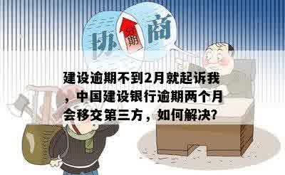 建设逾期不到2月就起诉我，中国建设银行逾期两个月会移交第三方，如何解决？