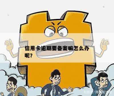 信用卡逾期要备案嘛怎么办呢？