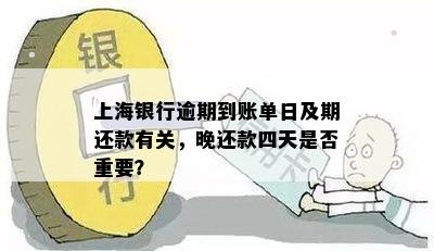 上海银行逾期到账单日及期还款有关，晚还款四天是否重要？