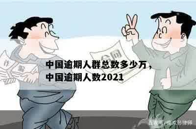 中国逾期人群总数多少万，中国逾期人数2021