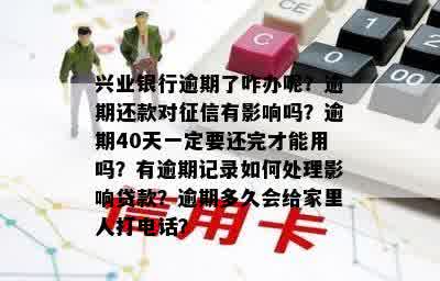 兴业银行逾期了咋办呢？逾期还款对征信有影响吗？逾期40天一定要还完才能用吗？有逾期记录如何处理影响贷款？逾期多久会给家里人打电话？