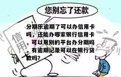 分期乐逾期了可以办信用卡吗，还能办哪家银行信用卡，可以用别的平台办分期吗，有逾期记录可以在银行贷款吗？