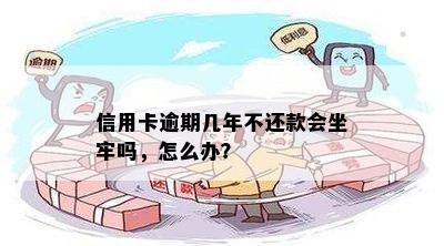 信用卡逾期几年不还款会坐牢吗，怎么办？