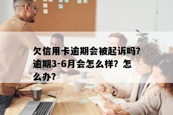 欠信用卡逾期会被起诉吗？逾期3-6月会怎么样？怎么办？