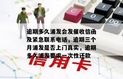 逾期多久浦发会发催收信函及紧急联系电话，逾期三个月浦发是否上门真实，逾期多久浦发要求一次性还款