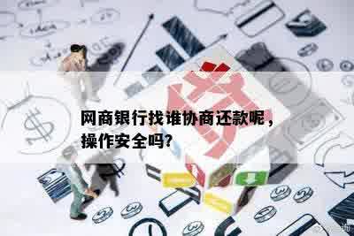 网商银行找谁协商还款呢，操作安全吗？