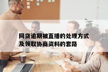 网贷逾期被直播的处理方式及领取协商资料的套路