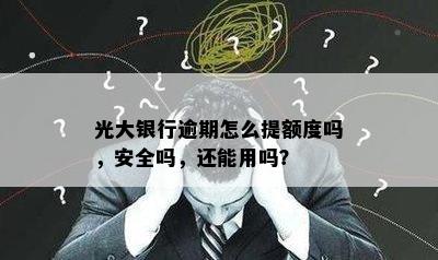 光大银行逾期怎么提额度吗，安全吗，还能用吗？