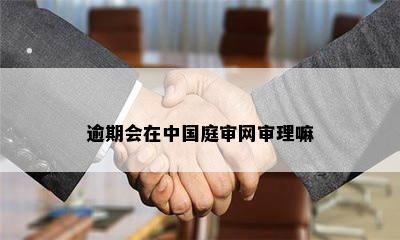 逾期会在中国庭审网审理嘛