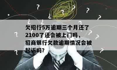 欠招行5万逾期三个月还了2100了还会被上门吗，招商银行欠款逾期情况会被起诉吗？