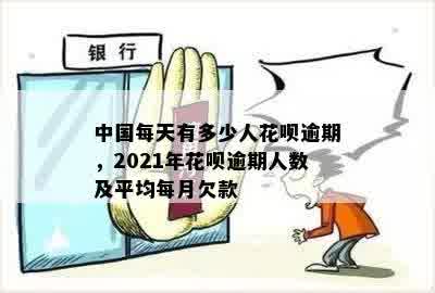 中国每天有多少人花呗逾期，2021年花呗逾期人数及平均每月欠款