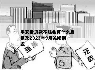 平安普贷款不还会有什么后果及2023年9月关闭情况