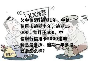 欠中信5万逾期1年，中信信用卡逾期半年，逾期15000，每月还500，中信银行信用卡5000逾期利息是多少，逾期一年多没还会怎么样？