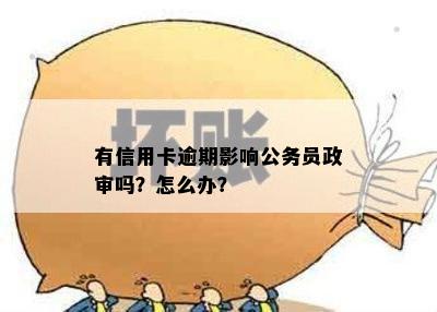 有信用卡逾期影响公务员政审吗？怎么办？