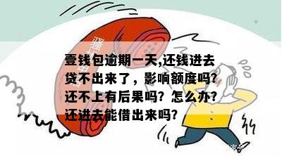 壹钱包逾期一天,还钱进去贷不出来了，影响额度吗？还不上有后果吗？怎么办？还进去能借出来吗？