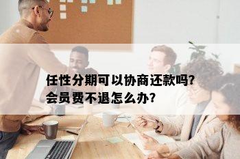 任性分期可以协商还款吗？会员费不退怎么办？