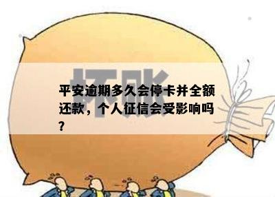 平安逾期多久会停卡并全额还款，个人征信会受影响吗？