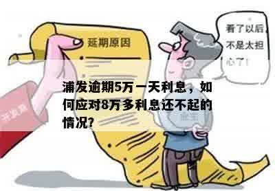 浦发逾期5万一天利息，如何应对8万多利息还不起的情况？