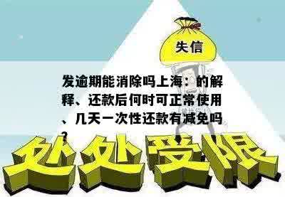 发逾期能消除吗上海：的解释、还款后何时可正常使用、几天一次性还款有减免吗？