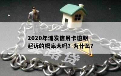 2020年浦发信用卡逾期起诉的概率大吗？为什么？