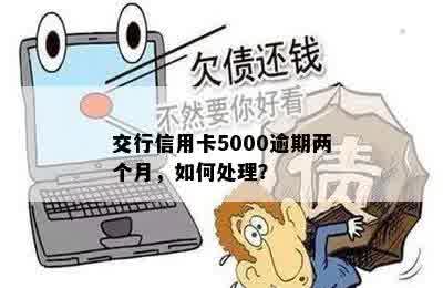 交行信用卡5000逾期两个月，如何处理？