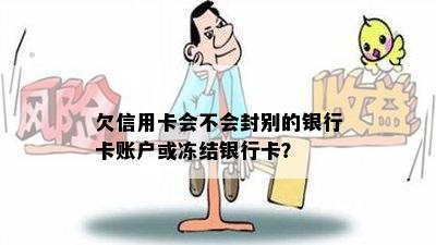 欠信用卡会不会封别的银行卡账户或冻结银行卡？