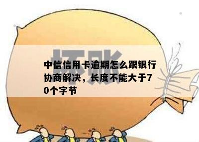 中信信用卡逾期怎么跟银行协商解决，长度不能大于70个字节