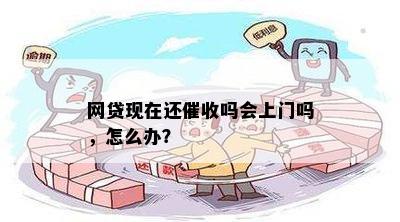 网贷现在还催收吗会上门吗，怎么办？