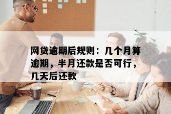 网贷逾期后规则：几个月算逾期，半月还款是否可行，几天后还款