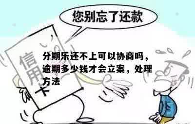 分期乐还不上可以协商吗，逾期多少钱才会立案，处理方法