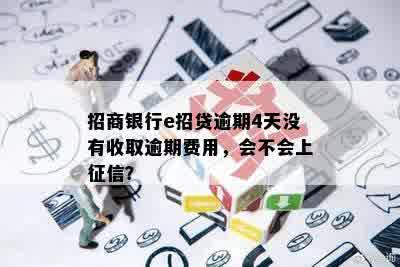 招商银行e招贷逾期4天没有收取逾期费用，会不会上征信？