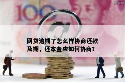 网贷逾期了怎么样协商还款及期，还本金应如何协商？