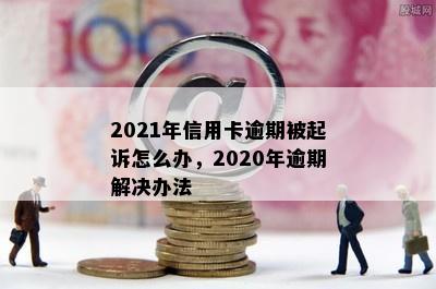 2021年信用卡逾期被起诉怎么办，2020年逾期解决办法