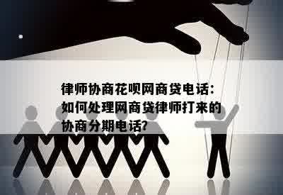 律师协商花呗网商贷电话：如何处理网商贷律师打来的协商分期电话？