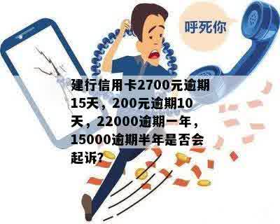 建行信用卡2700元逾期15天，200元逾期10天，22000逾期一年，15000逾期半年是否会起诉？