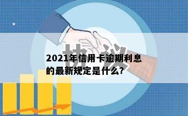 2021年信用卡逾期利息的最新规定是什么？