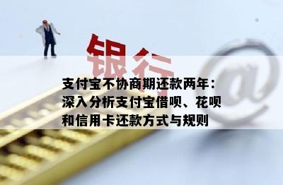 支付宝不协商期还款两年：深入分析支付宝借呗、花呗和信用卡还款方式与规则