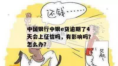 中国银行中银e贷逾期了4天会上征信吗，有影响吗？怎么办？