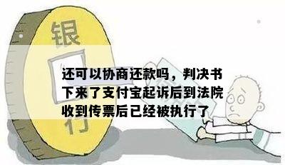 还可以协商还款吗，判决书下来了支付宝起诉后到法院收到传票后已经被执行了