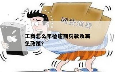 工商怎么年检逾期罚款及减免政策？