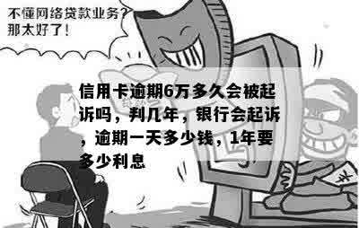 信用卡逾期6万多久会被起诉吗，判几年，银行会起诉，逾期一天多少钱，1年要多少利息