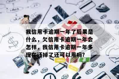 我信用卡逾期一年了后果是什么，欠信用卡逾期一年会怎样，我信用卡逾期一年多现在还掉了还可以用吗？