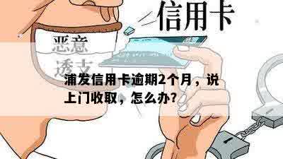 浦发信用卡逾期2个月，说上门收取，怎么办？