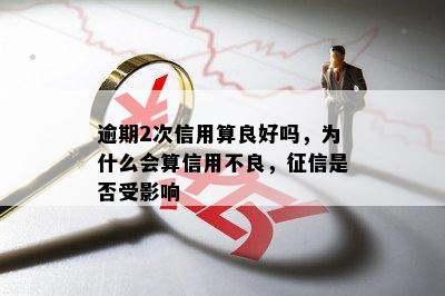 逾期2次信用算良好吗，为什么会算信用不良，征信是否受影响